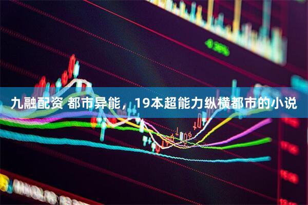 九融配资 都市异能，19本超能力纵横都市的小说