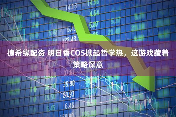 捷希缘配资 明日香COS掀起哲学热，这游戏藏着策略深意