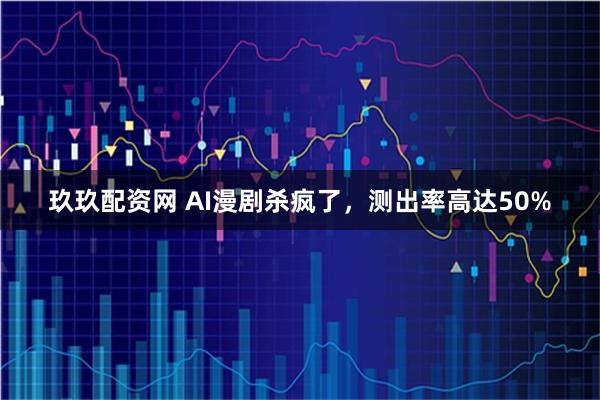 玖玖配资网 AI漫剧杀疯了，测出率高达50%