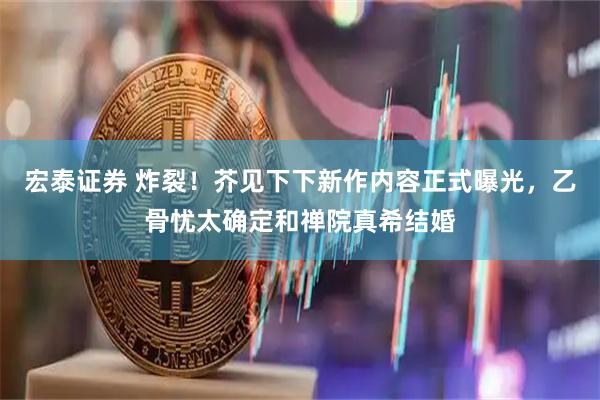 宏泰证券 炸裂！芥见下下新作内容正式曝光，乙骨忧太确定和禅院真希结婚