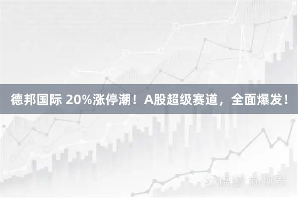 德邦国际 20%涨停潮！A股超级赛道，全面爆发！