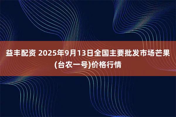 益丰配资 2025年9月13日全国主要批发市场芒果(台农一号)价格行情