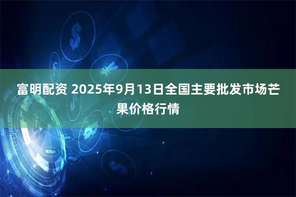 富明配资 2025年9月13日全国主要批发市场芒果价格行情
