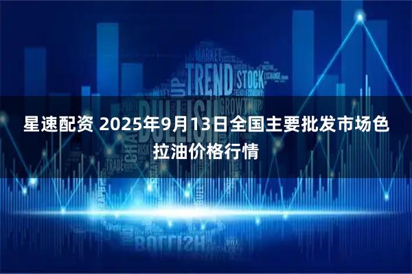 星速配资 2025年9月13日全国主要批发市场色拉油价格行情