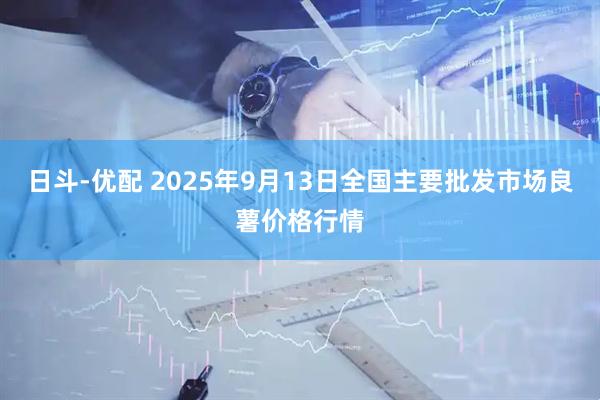 日斗-优配 2025年9月13日全国主要批发市场良薯价格行情