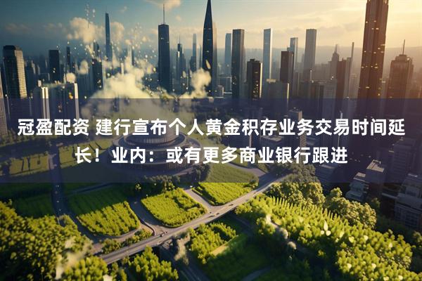 冠盈配资 建行宣布个人黄金积存业务交易时间延长！业内：或有更多商业银行跟进