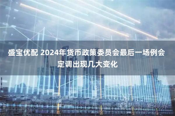 盛宝优配 2024年货币政策委员会最后一场例会 定调出现几大变化