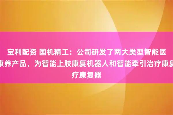 宝利配资 国机精工：公司研发了两大类型智能医疗康养产品，为智能上肢康复机器人和智能牵引治疗康复器