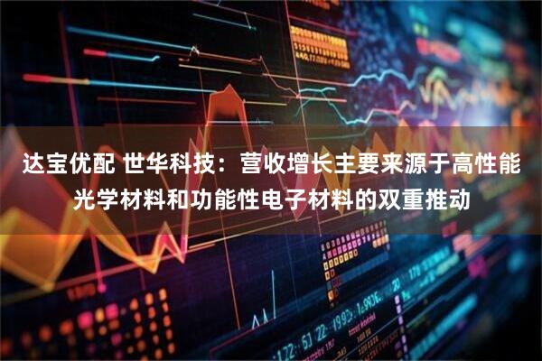 达宝优配 世华科技：营收增长主要来源于高性能光学材料和功能性电子材料的双重推动