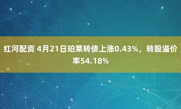 红河配资 4月21日珀莱转债上涨0.43%，转股溢价率54.18%