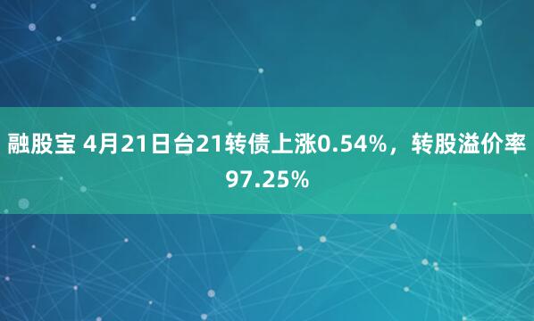 融股宝 4月21日台21转债上涨0.54%，转股溢价率97.25%
