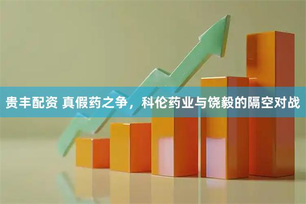 贵丰配资 真假药之争，科伦药业与饶毅的隔空对战