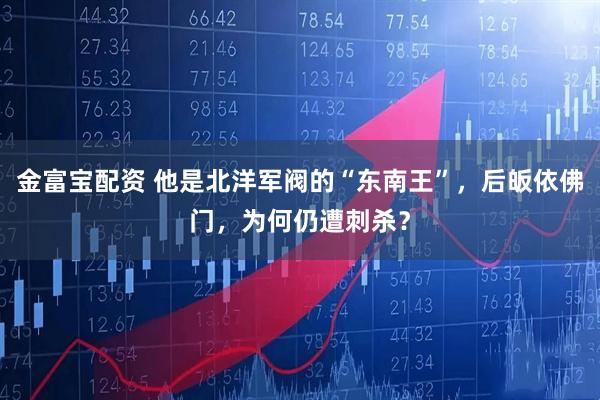 金富宝配资 他是北洋军阀的“东南王”，后皈依佛门，为何仍遭刺杀？