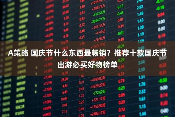 A策略 国庆节什么东西最畅销？推荐十款国庆节出游必买好物榜单