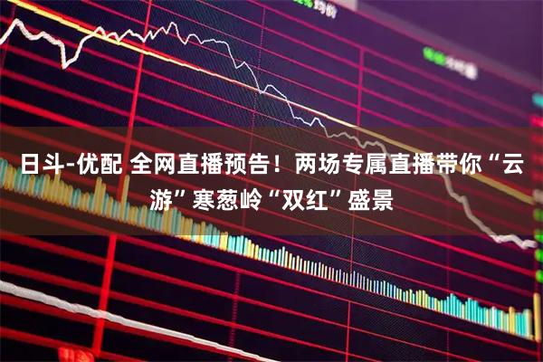 日斗-优配 全网直播预告！两场专属直播带你“云游”寒葱岭“双红”盛景