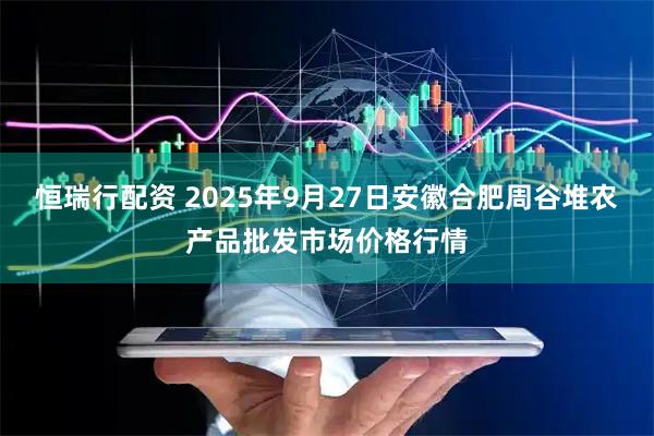恒瑞行配资 2025年9月27日安徽合肥周谷堆农产品批发市场价格行情