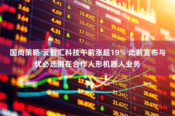 国尚策略 云智汇科技午前涨超19% 此前宣布与优必选潜在合作人形机器人业务