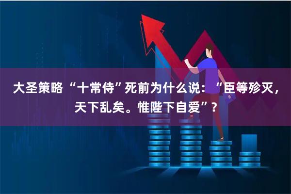 大圣策略 “十常侍”死前为什么说：“臣等殄灭，天下乱矣。惟陛下自爱”？