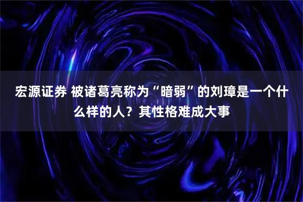 宏源证券 被诸葛亮称为“暗弱”的刘璋是一个什么样的人？其性格难成大事
