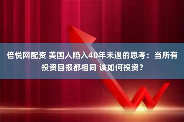 倍悦网配资 美国人陷入40年未遇的思考：当所有投资回报都相同 该如何投资？