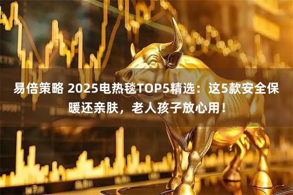 易倍策略 2025电热毯TOP5精选：这5款安全保暖还亲肤，老人孩子放心用！
