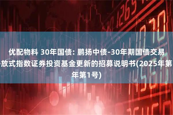 优配物料 30年国债: 鹏扬中债-30年期国债交易型开放式指数证券投资基金更新的招募说明书(2025年第1号)