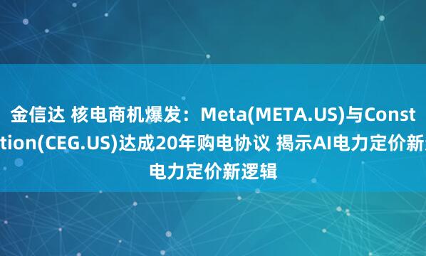 金信达 核电商机爆发：Meta(META.US)与Constellation(CEG.US)达成20年购电协议 揭示AI电力定价新逻辑