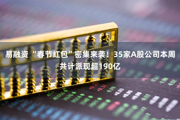 易融资 “春节红包”密集来袭！35家A股公司本周共计派现超190亿