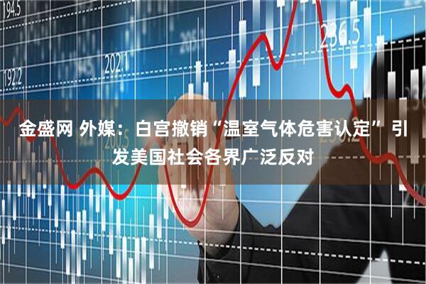 金盛网 外媒：白宫撤销“温室气体危害认定” 引发美国社会各界广泛反对