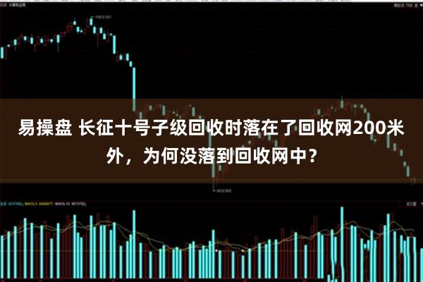 易操盘 长征十号子级回收时落在了回收网200米外，为何没落到回收网中？