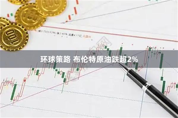 环球策路 布伦特原油跌超2%