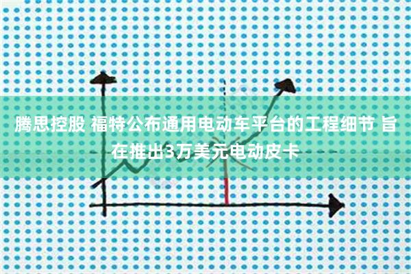 腾思控股 福特公布通用电动车平台的工程细节 旨在推出3万美元电动皮卡
