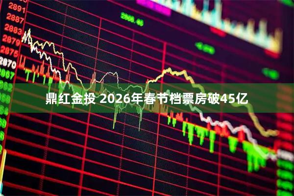 鼎红金投 2026年春节档票房破45亿