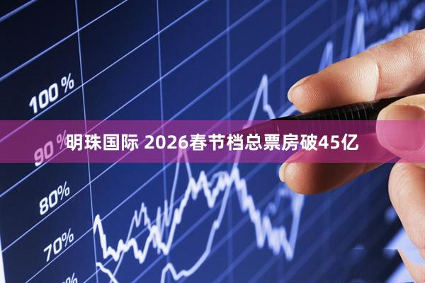 明珠国际 2026春节档总票房破45亿