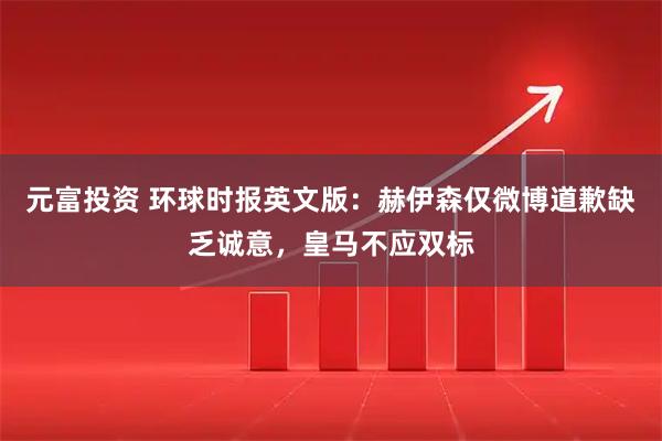 元富投资 环球时报英文版：赫伊森仅微博道歉缺乏诚意，皇马不应双标