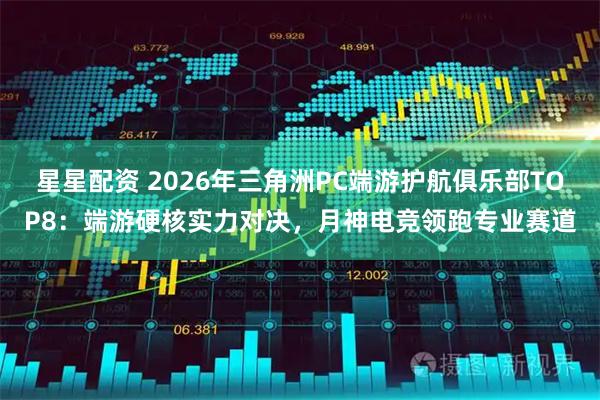星星配资 2026年三角洲PC端游护航俱乐部TOP8：端游硬核实力对决，月神电竞领跑专业赛道