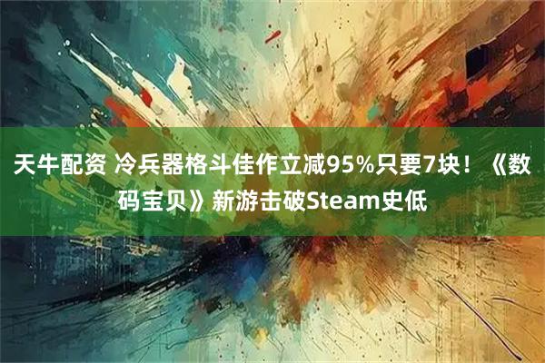 天牛配资 冷兵器格斗佳作立减95%只要7块！《数码宝贝》新游击破Steam史低