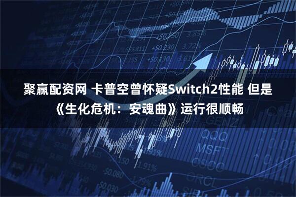 聚赢配资网 卡普空曾怀疑Switch2性能 但是《生化危机：安魂曲》运行很顺畅
