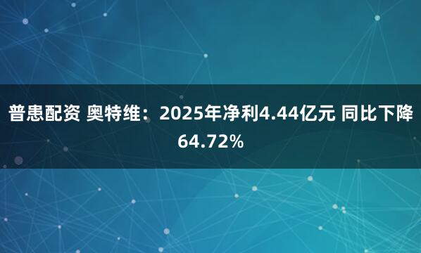 普患配资 奥特维：2025年净利4.44亿元 同比下降64.72%