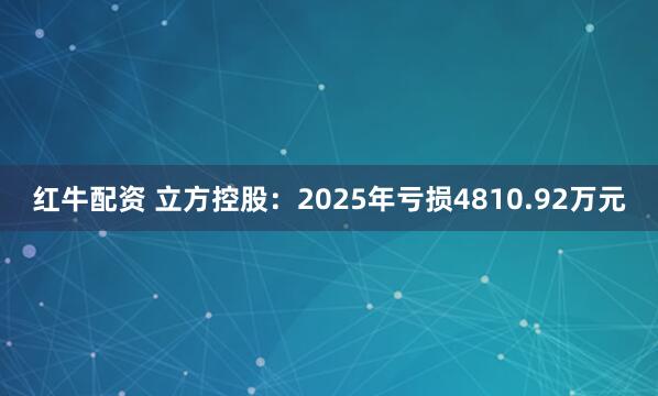 红牛配资 立方控股：2025年亏损4810.92万元