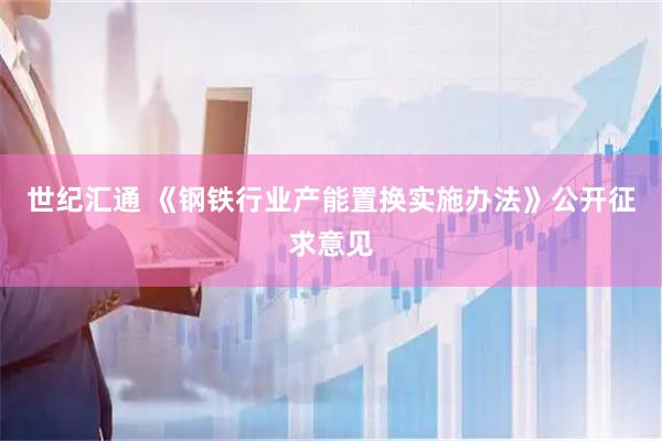世纪汇通 《钢铁行业产能置换实施办法》公开征求意见