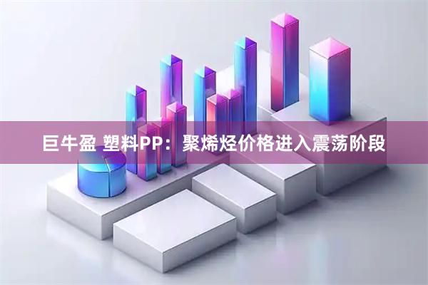 巨牛盈 塑料PP：聚烯烃价格进入震荡阶段