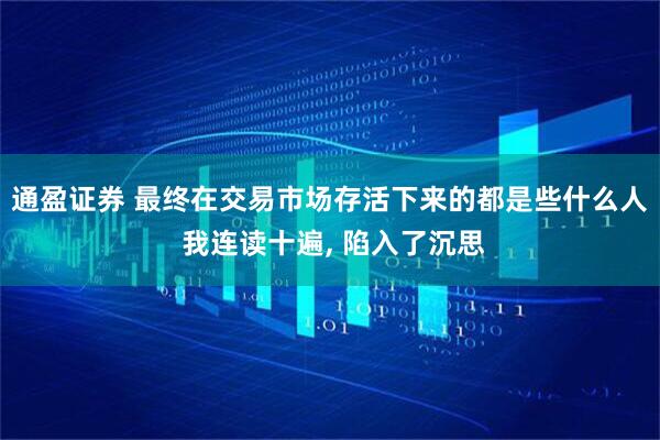 通盈证券 最终在交易市场存活下来的都是些什么人 我连读十遍, 陷入了沉思