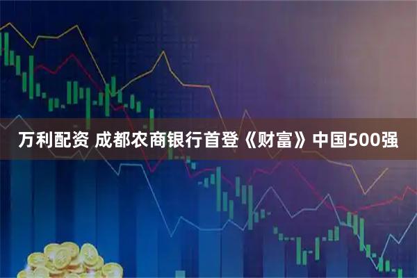 万利配资 成都农商银行首登《财富》中国500强