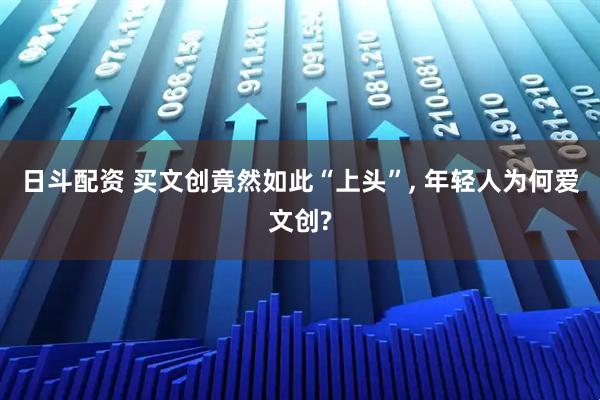 日斗配资 买文创竟然如此“上头”, 年轻人为何爱文创?