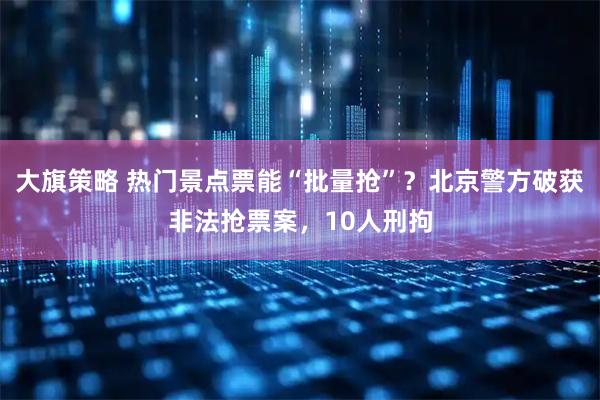 大旗策略 热门景点票能“批量抢”？北京警方破获非法抢票案，10人刑拘
